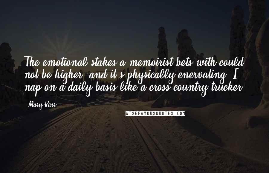 Mary Karr Quotes: The emotional stakes a memoirist bets with could not be higher, and it's physically enervating. I nap on a daily basis like a cross-country trucker.