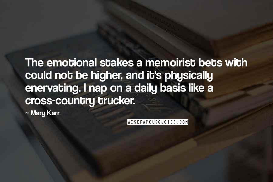 Mary Karr Quotes: The emotional stakes a memoirist bets with could not be higher, and it's physically enervating. I nap on a daily basis like a cross-country trucker.