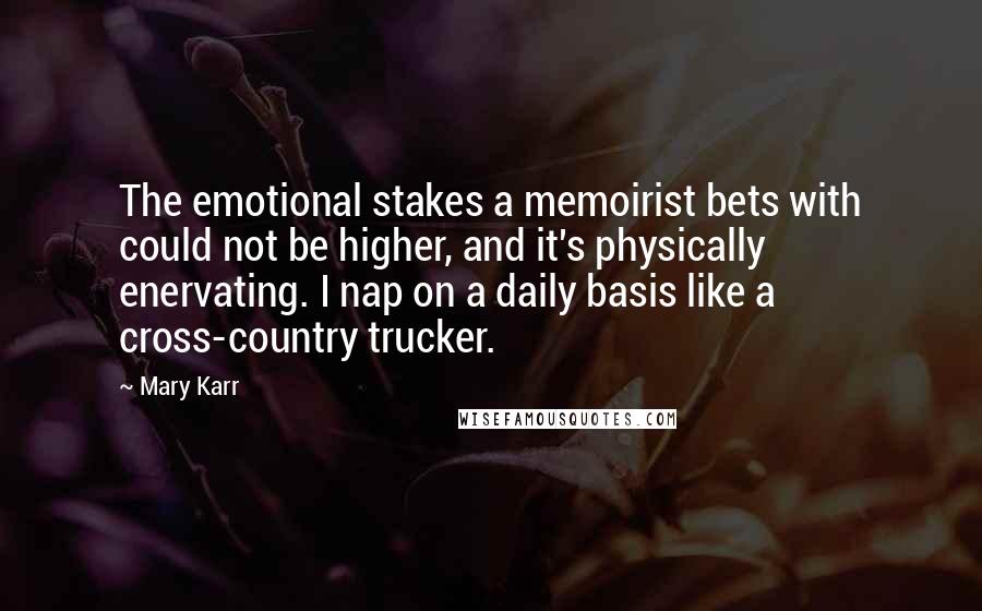 Mary Karr Quotes: The emotional stakes a memoirist bets with could not be higher, and it's physically enervating. I nap on a daily basis like a cross-country trucker.