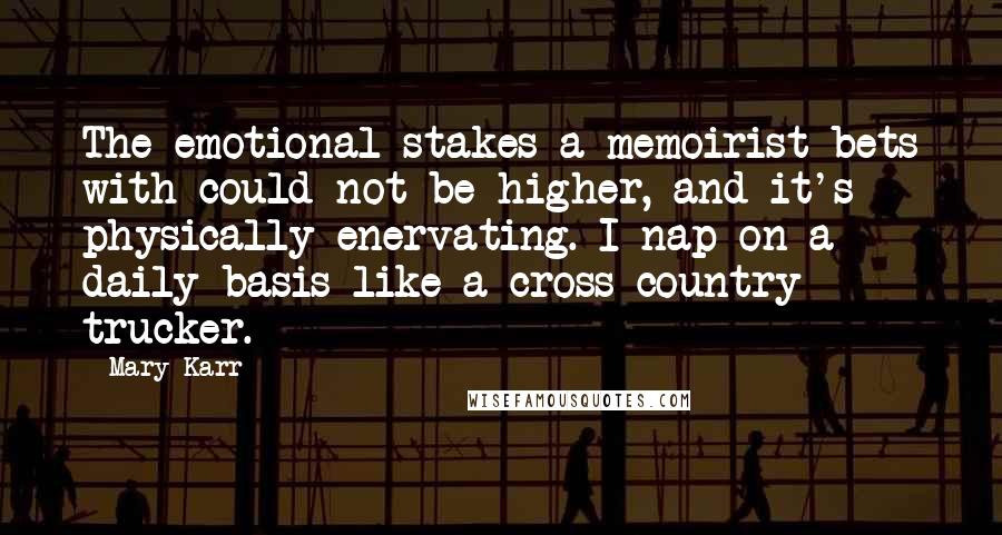 Mary Karr Quotes: The emotional stakes a memoirist bets with could not be higher, and it's physically enervating. I nap on a daily basis like a cross-country trucker.