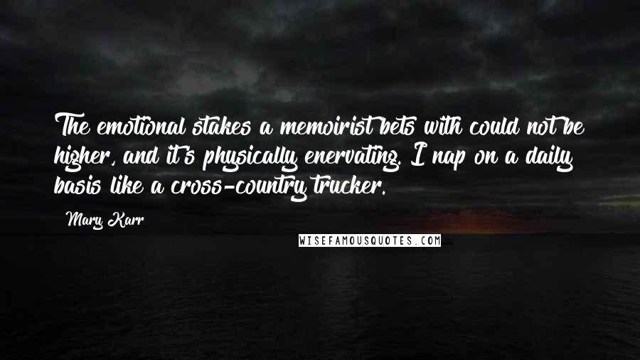 Mary Karr Quotes: The emotional stakes a memoirist bets with could not be higher, and it's physically enervating. I nap on a daily basis like a cross-country trucker.