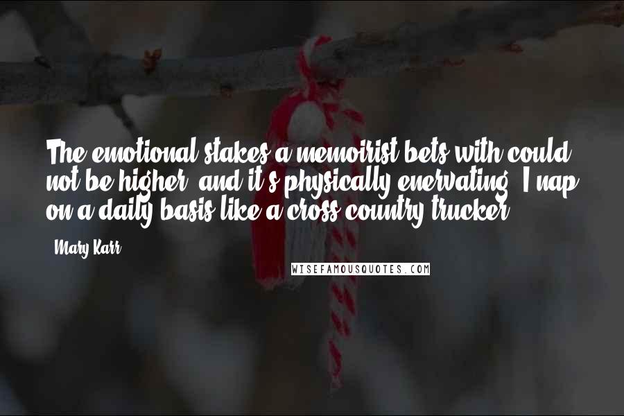 Mary Karr Quotes: The emotional stakes a memoirist bets with could not be higher, and it's physically enervating. I nap on a daily basis like a cross-country trucker.