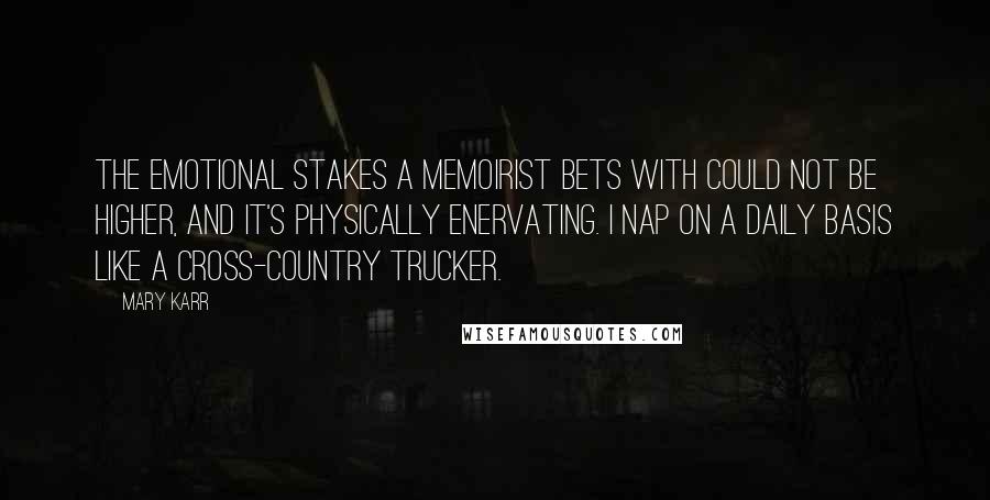 Mary Karr Quotes: The emotional stakes a memoirist bets with could not be higher, and it's physically enervating. I nap on a daily basis like a cross-country trucker.