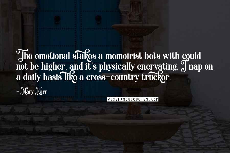 Mary Karr Quotes: The emotional stakes a memoirist bets with could not be higher, and it's physically enervating. I nap on a daily basis like a cross-country trucker.