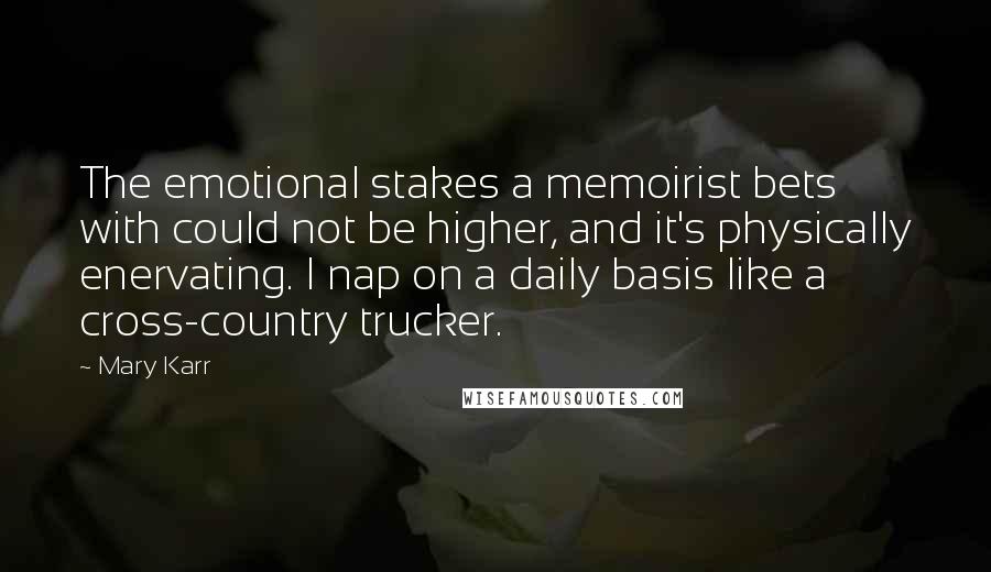 Mary Karr Quotes: The emotional stakes a memoirist bets with could not be higher, and it's physically enervating. I nap on a daily basis like a cross-country trucker.