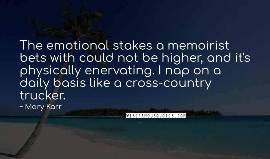 Mary Karr Quotes: The emotional stakes a memoirist bets with could not be higher, and it's physically enervating. I nap on a daily basis like a cross-country trucker.