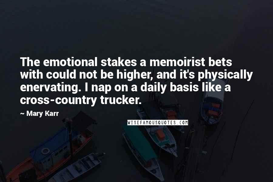 Mary Karr Quotes: The emotional stakes a memoirist bets with could not be higher, and it's physically enervating. I nap on a daily basis like a cross-country trucker.