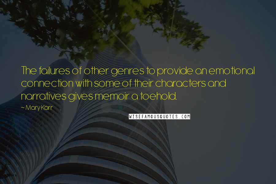 Mary Karr Quotes: The failures of other genres to provide an emotional connection with some of their characters and narratives gives memoir a toehold.