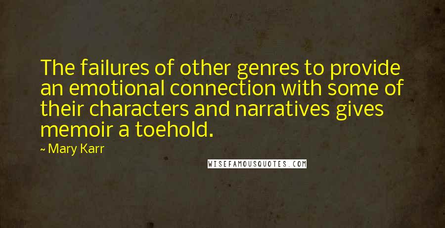 Mary Karr Quotes: The failures of other genres to provide an emotional connection with some of their characters and narratives gives memoir a toehold.