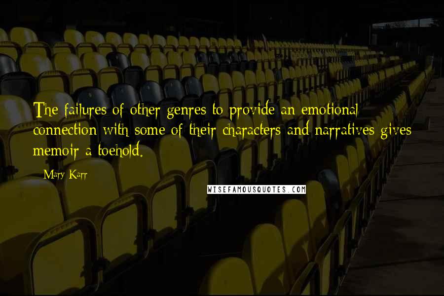 Mary Karr Quotes: The failures of other genres to provide an emotional connection with some of their characters and narratives gives memoir a toehold.