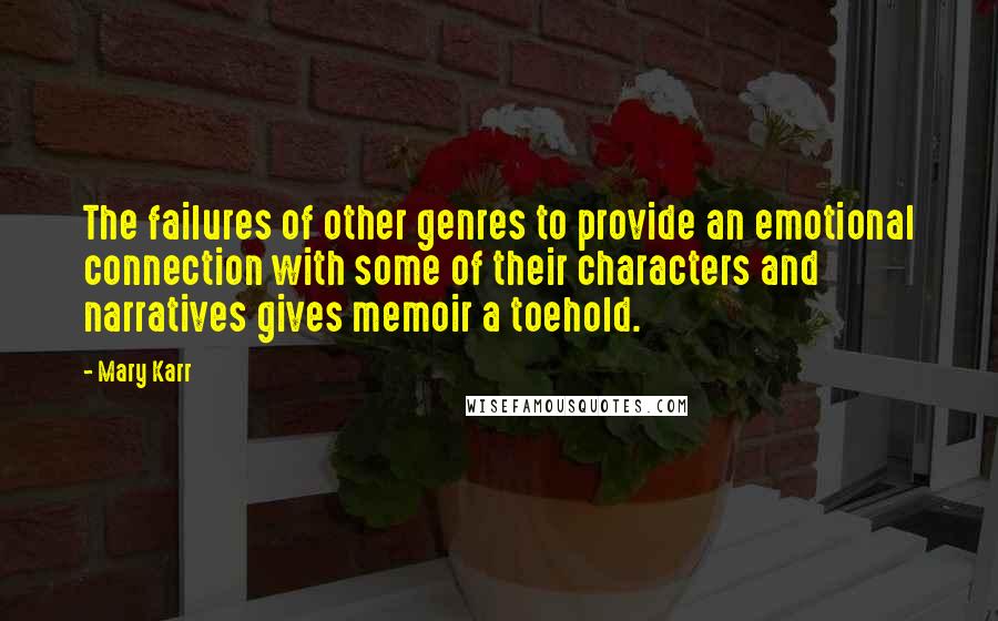 Mary Karr Quotes: The failures of other genres to provide an emotional connection with some of their characters and narratives gives memoir a toehold.