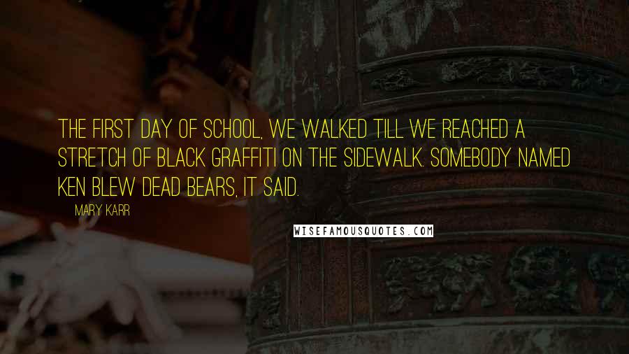 Mary Karr Quotes: The first day of school, we walked till we reached a stretch of black graffiti on the sidewalk. Somebody named Ken blew dead bears, it said.