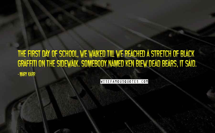 Mary Karr Quotes: The first day of school, we walked till we reached a stretch of black graffiti on the sidewalk. Somebody named Ken blew dead bears, it said.