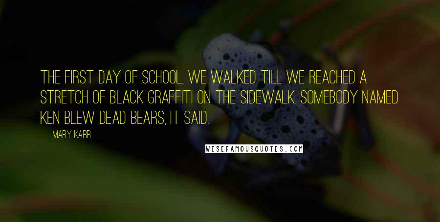 Mary Karr Quotes: The first day of school, we walked till we reached a stretch of black graffiti on the sidewalk. Somebody named Ken blew dead bears, it said.