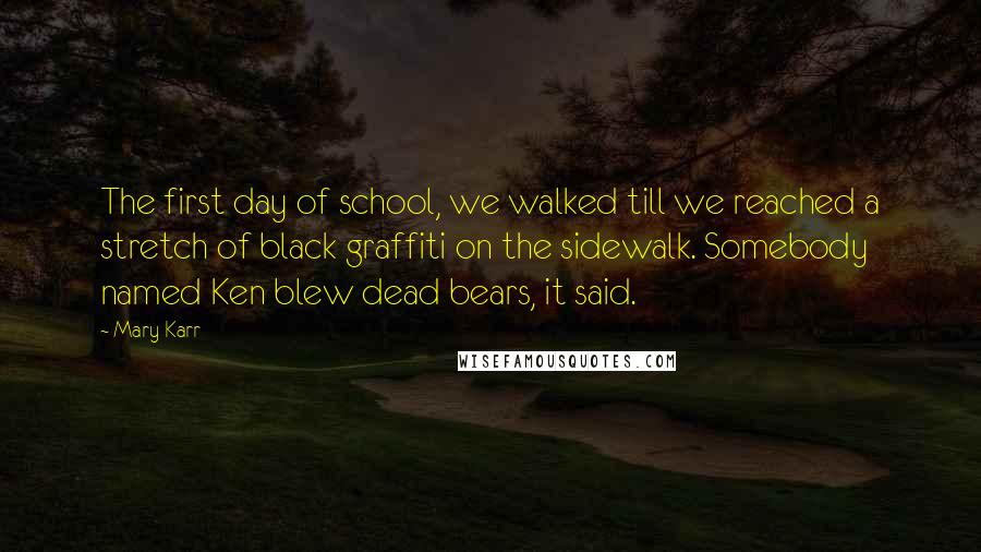 Mary Karr Quotes: The first day of school, we walked till we reached a stretch of black graffiti on the sidewalk. Somebody named Ken blew dead bears, it said.