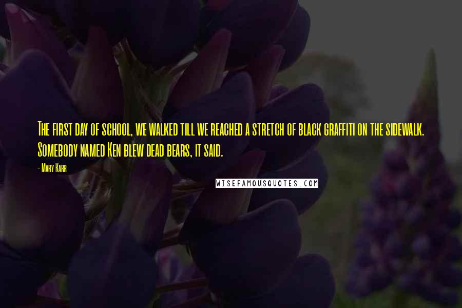 Mary Karr Quotes: The first day of school, we walked till we reached a stretch of black graffiti on the sidewalk. Somebody named Ken blew dead bears, it said.