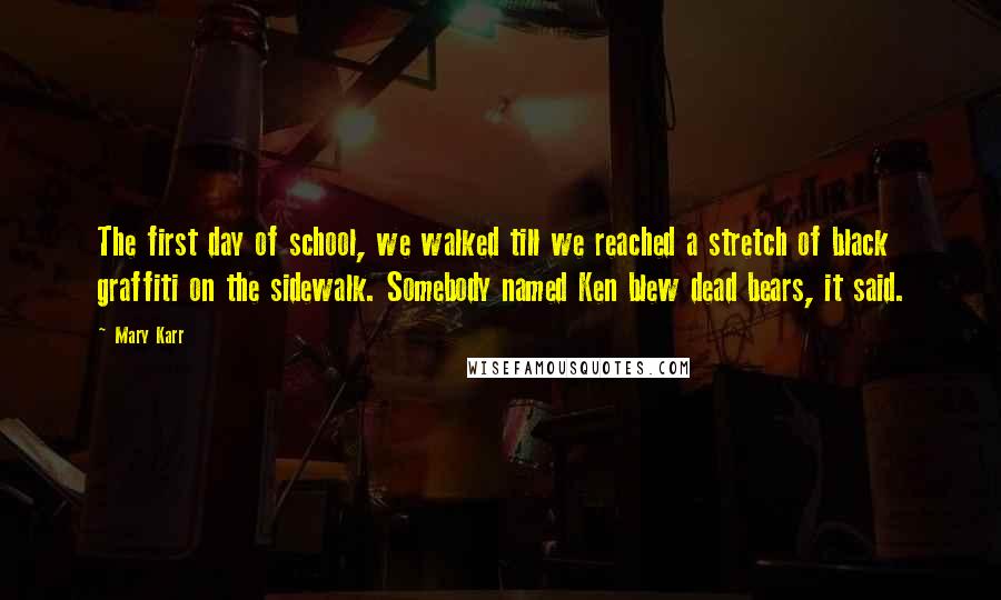 Mary Karr Quotes: The first day of school, we walked till we reached a stretch of black graffiti on the sidewalk. Somebody named Ken blew dead bears, it said.