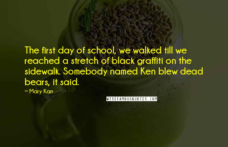 Mary Karr Quotes: The first day of school, we walked till we reached a stretch of black graffiti on the sidewalk. Somebody named Ken blew dead bears, it said.