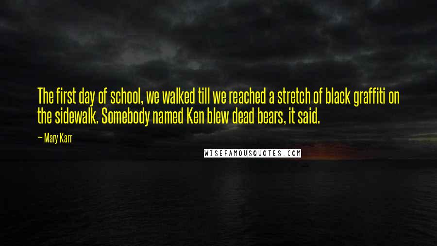 Mary Karr Quotes: The first day of school, we walked till we reached a stretch of black graffiti on the sidewalk. Somebody named Ken blew dead bears, it said.