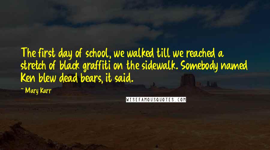 Mary Karr Quotes: The first day of school, we walked till we reached a stretch of black graffiti on the sidewalk. Somebody named Ken blew dead bears, it said.