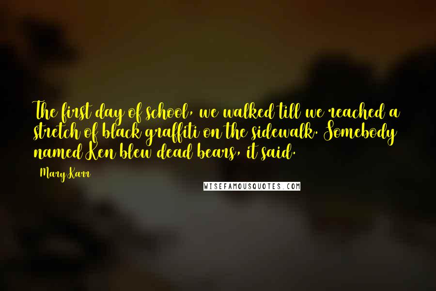 Mary Karr Quotes: The first day of school, we walked till we reached a stretch of black graffiti on the sidewalk. Somebody named Ken blew dead bears, it said.