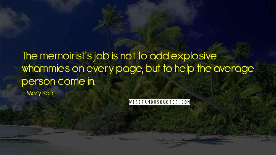 Mary Karr Quotes: The memoirist's job is not to add explosive whammies on every page, but to help the average person come in.