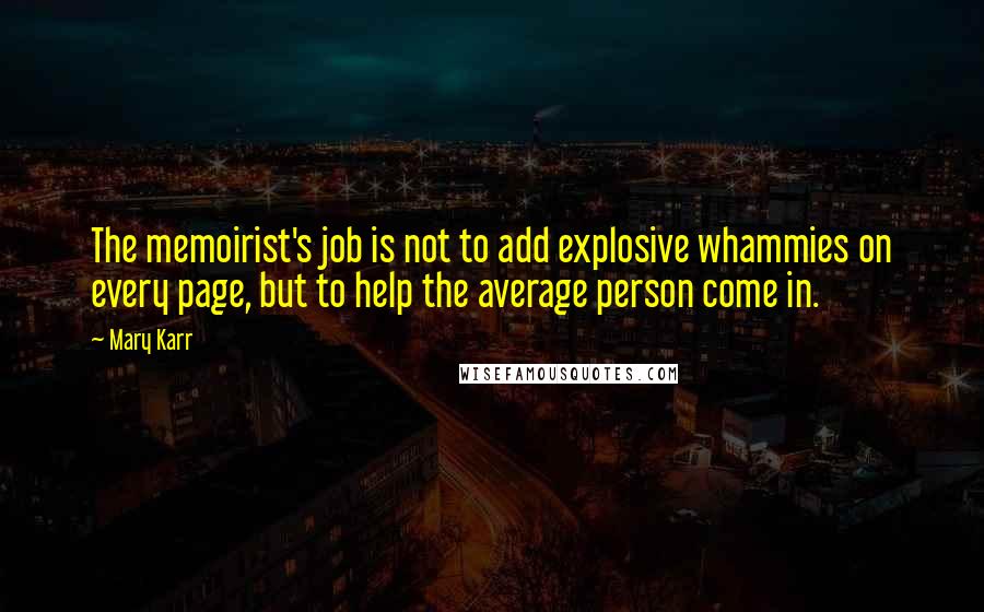 Mary Karr Quotes: The memoirist's job is not to add explosive whammies on every page, but to help the average person come in.