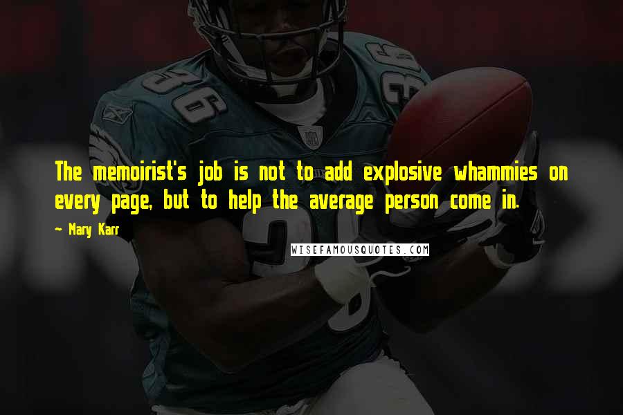 Mary Karr Quotes: The memoirist's job is not to add explosive whammies on every page, but to help the average person come in.