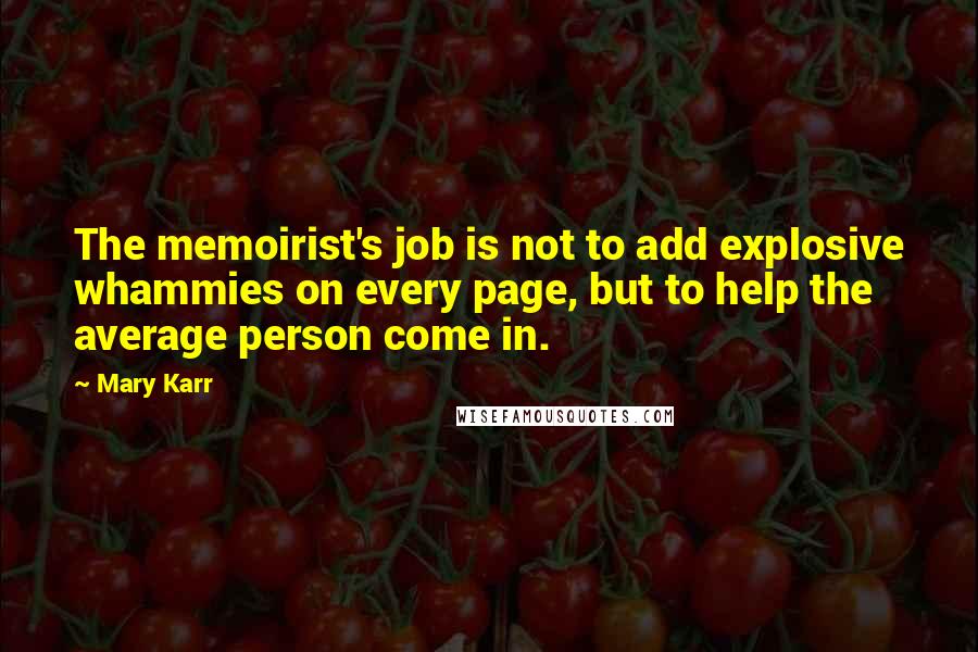 Mary Karr Quotes: The memoirist's job is not to add explosive whammies on every page, but to help the average person come in.