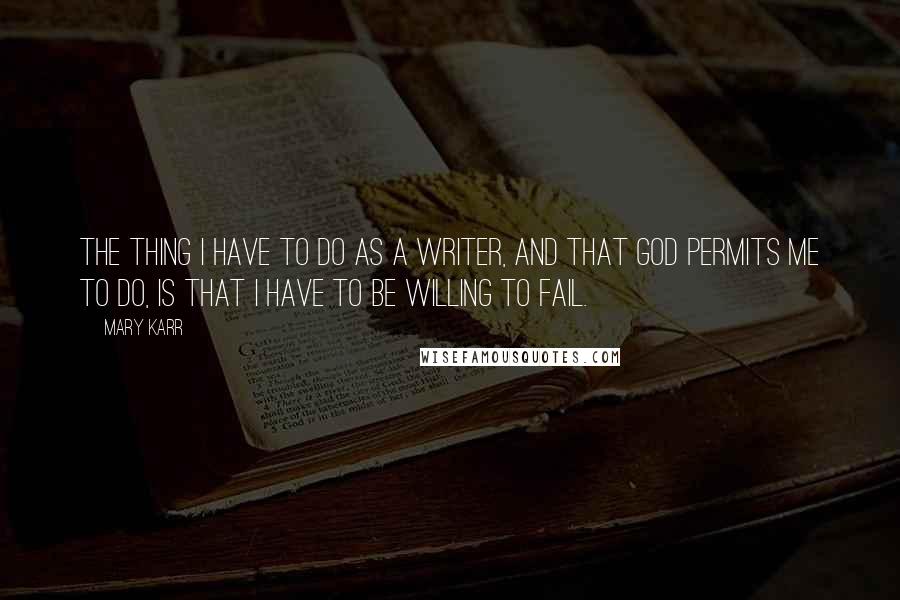 Mary Karr Quotes: The thing I have to do as a writer, and that God permits me to do, is that I have to be willing to fail.