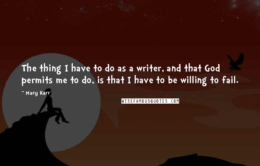 Mary Karr Quotes: The thing I have to do as a writer, and that God permits me to do, is that I have to be willing to fail.