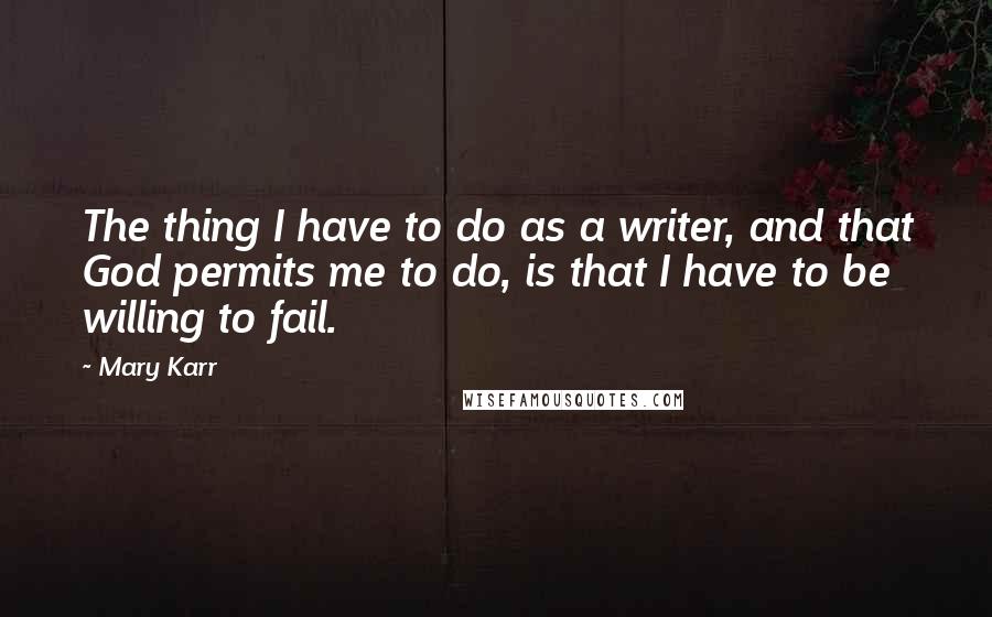 Mary Karr Quotes: The thing I have to do as a writer, and that God permits me to do, is that I have to be willing to fail.