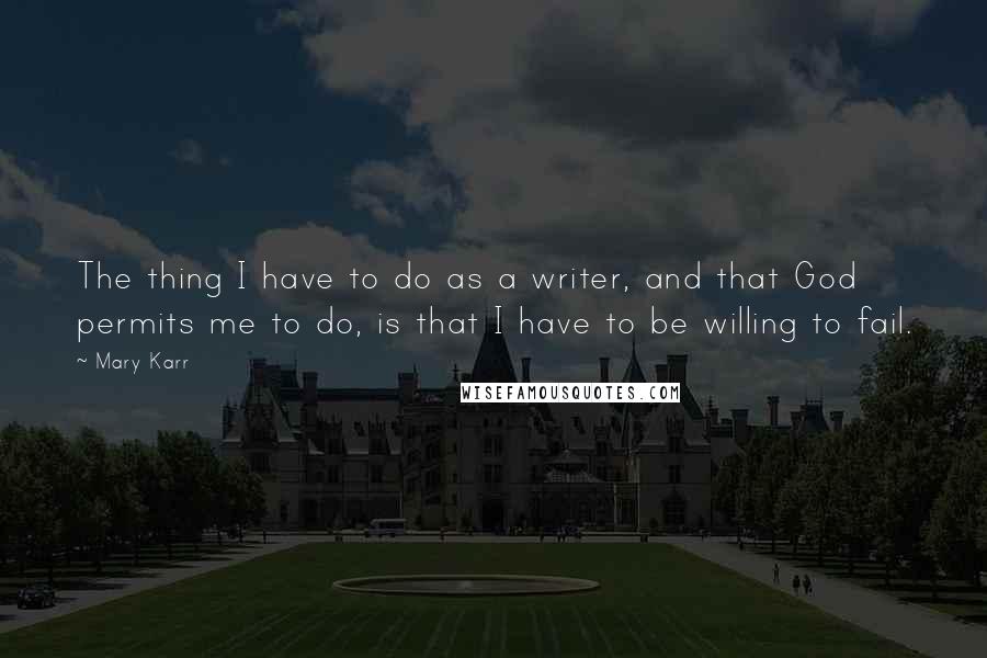 Mary Karr Quotes: The thing I have to do as a writer, and that God permits me to do, is that I have to be willing to fail.