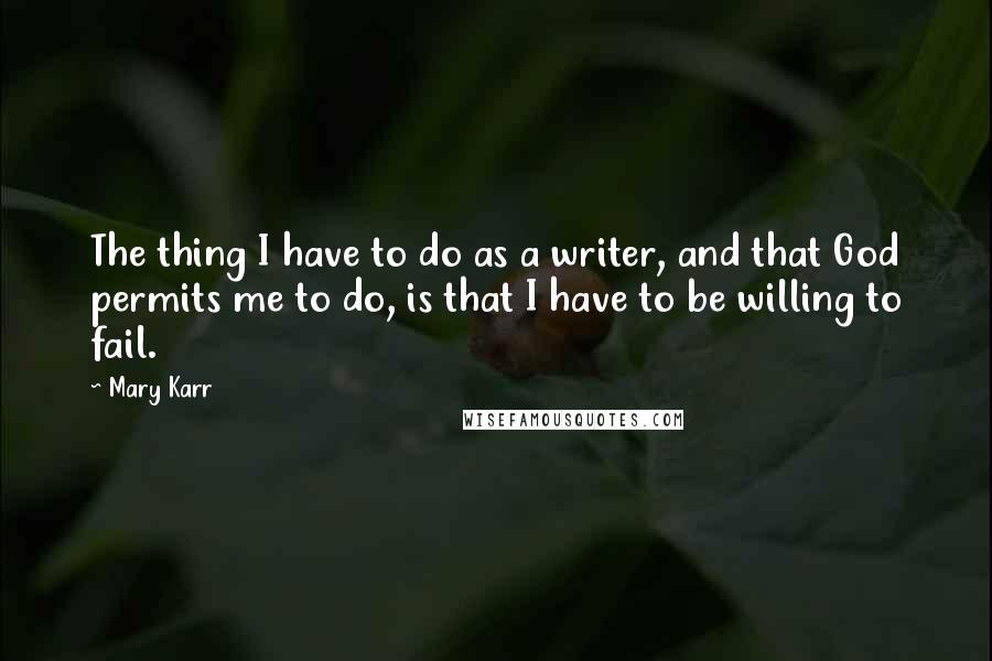 Mary Karr Quotes: The thing I have to do as a writer, and that God permits me to do, is that I have to be willing to fail.