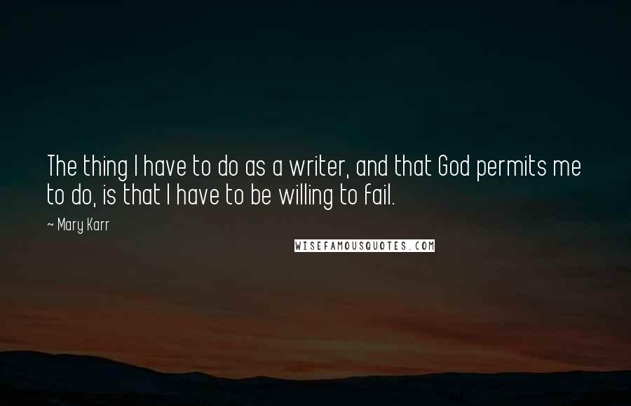 Mary Karr Quotes: The thing I have to do as a writer, and that God permits me to do, is that I have to be willing to fail.