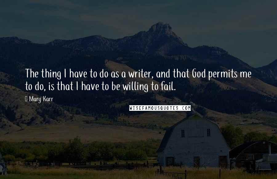 Mary Karr Quotes: The thing I have to do as a writer, and that God permits me to do, is that I have to be willing to fail.