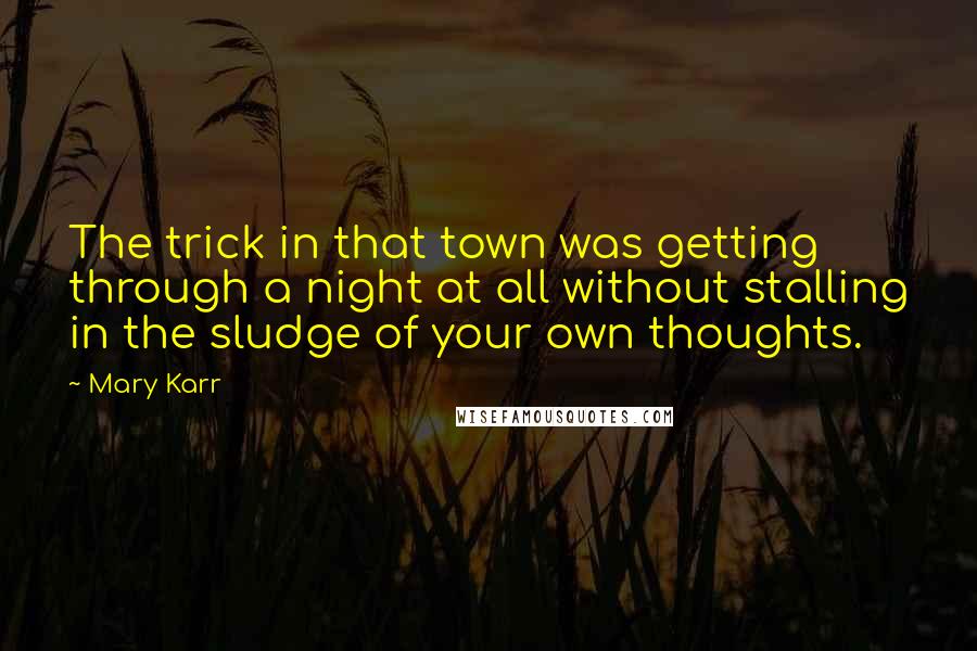 Mary Karr Quotes: The trick in that town was getting through a night at all without stalling in the sludge of your own thoughts.