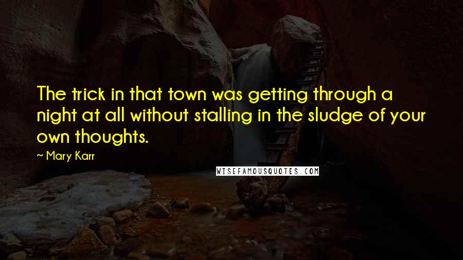 Mary Karr Quotes: The trick in that town was getting through a night at all without stalling in the sludge of your own thoughts.