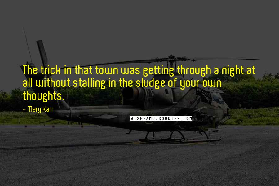 Mary Karr Quotes: The trick in that town was getting through a night at all without stalling in the sludge of your own thoughts.