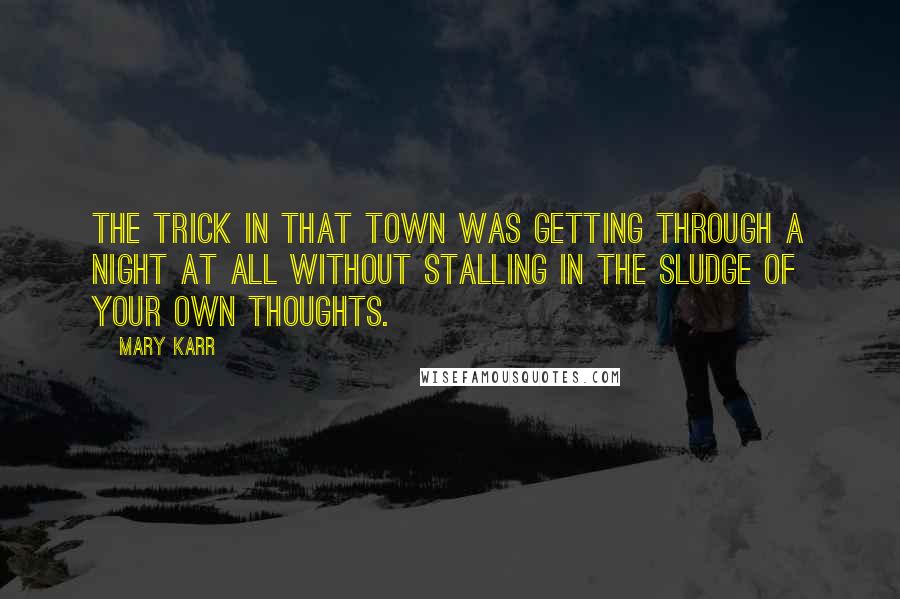 Mary Karr Quotes: The trick in that town was getting through a night at all without stalling in the sludge of your own thoughts.