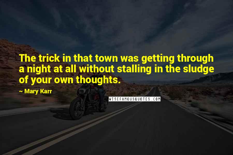 Mary Karr Quotes: The trick in that town was getting through a night at all without stalling in the sludge of your own thoughts.