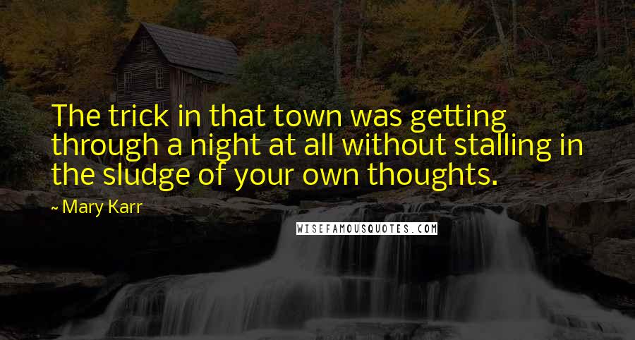 Mary Karr Quotes: The trick in that town was getting through a night at all without stalling in the sludge of your own thoughts.
