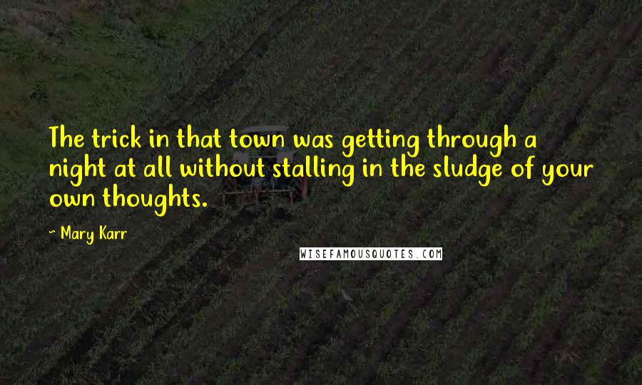 Mary Karr Quotes: The trick in that town was getting through a night at all without stalling in the sludge of your own thoughts.