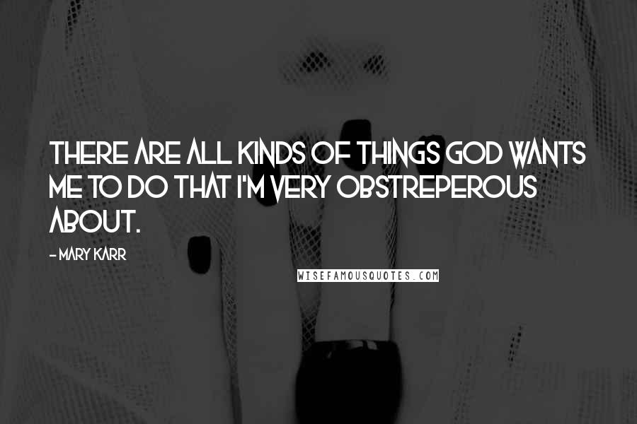 Mary Karr Quotes: There are all kinds of things God wants me to do that I'm very obstreperous about.