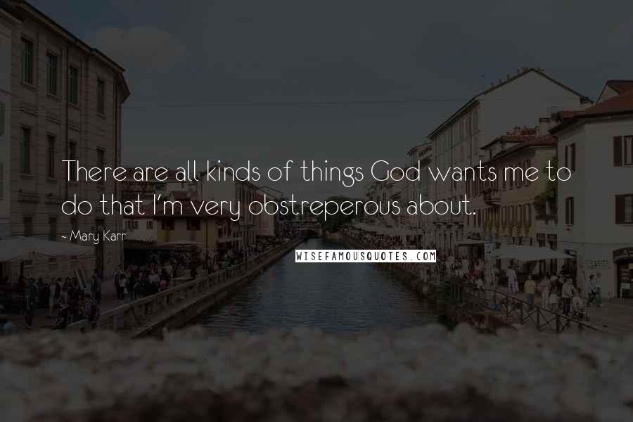 Mary Karr Quotes: There are all kinds of things God wants me to do that I'm very obstreperous about.