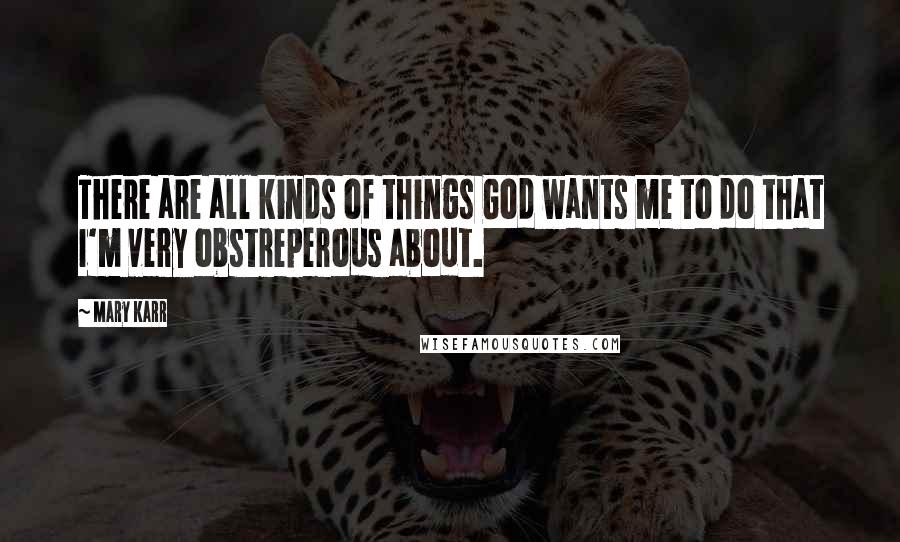 Mary Karr Quotes: There are all kinds of things God wants me to do that I'm very obstreperous about.