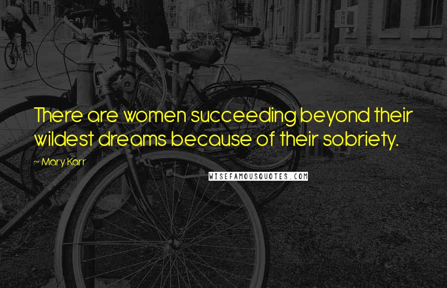 Mary Karr Quotes: There are women succeeding beyond their wildest dreams because of their sobriety.