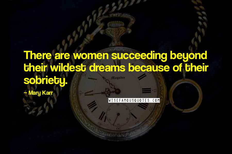 Mary Karr Quotes: There are women succeeding beyond their wildest dreams because of their sobriety.