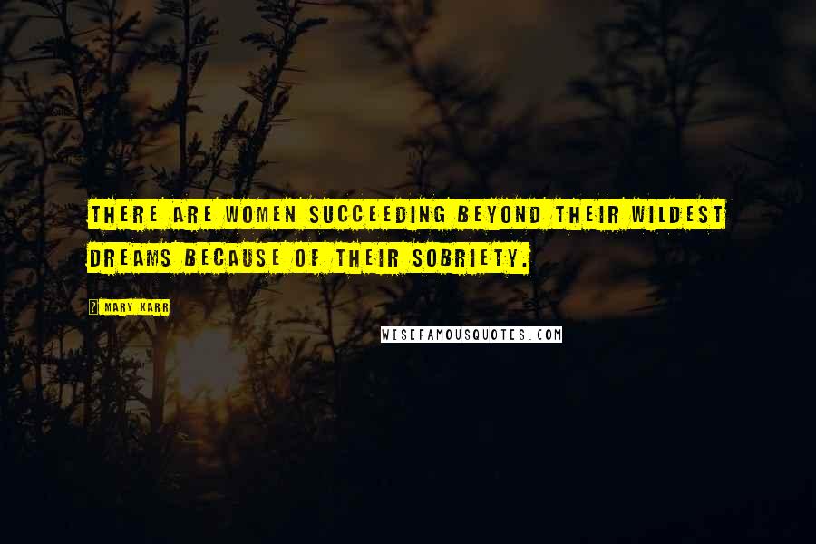 Mary Karr Quotes: There are women succeeding beyond their wildest dreams because of their sobriety.