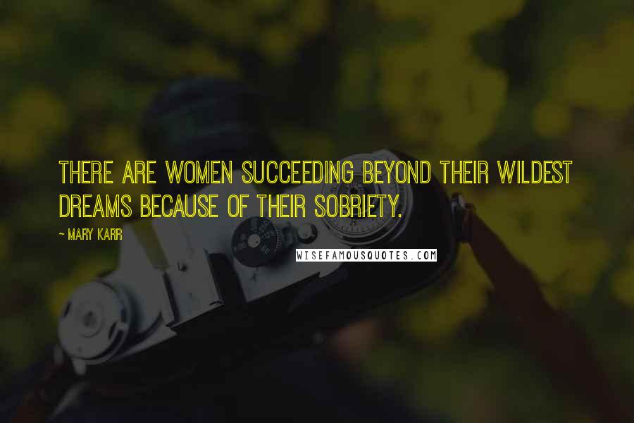 Mary Karr Quotes: There are women succeeding beyond their wildest dreams because of their sobriety.